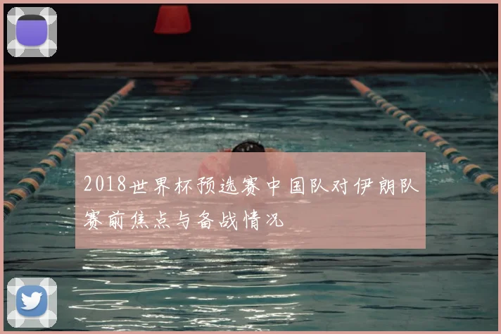 2018世界杯预选赛中国队对伊朗队赛前焦点与备战情况