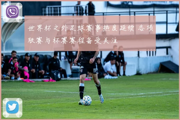 世界杯之外足球赛事热度延续 各项联赛与杯赛赛程备受关注