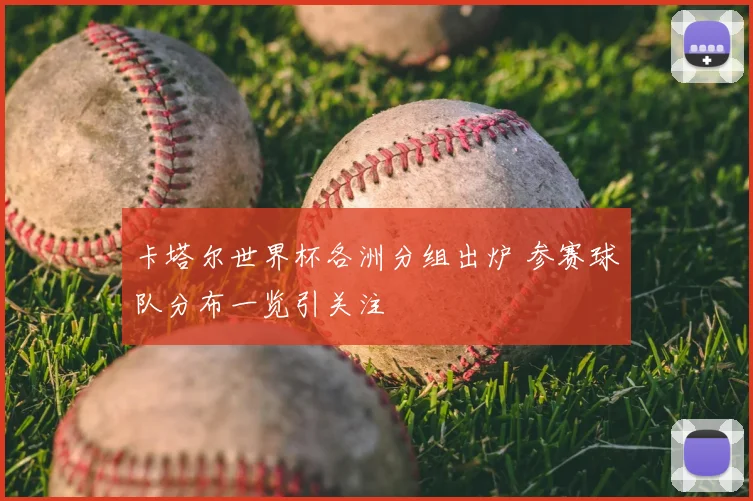 卡塔尔世界杯各洲分组出炉 参赛球队分布一览引关注