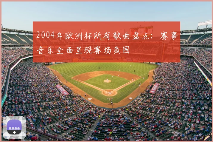 2004年欧洲杯所有歌曲盘点：赛事音乐全面呈现赛场氛围
