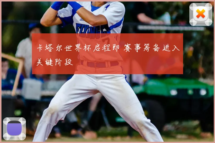 卡塔尔世界杯启程即 赛事筹备进入关键阶段