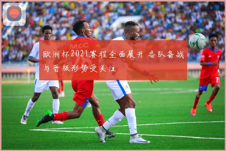 欧洲杯2021赛程全面展开 各队备战与晋级形势受关注