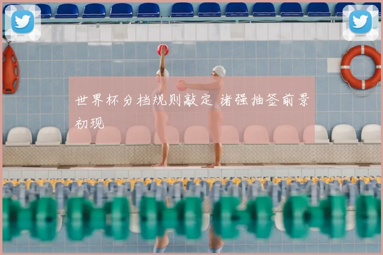 世界杯分档规则敲定 诸强抽签前景初现