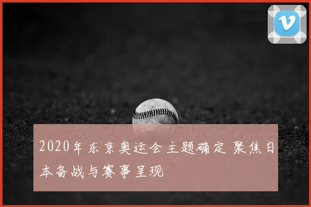 2020年东京奥运会主题确定 聚焦日本备战与赛事呈现