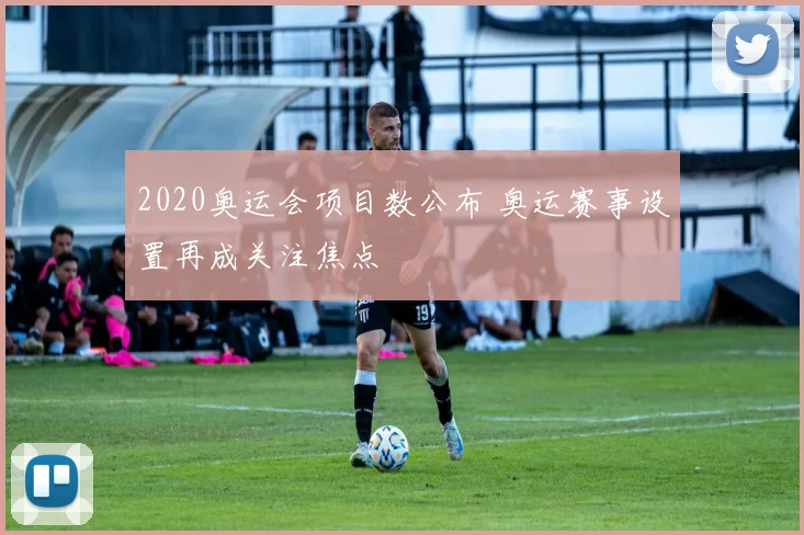 2020奥运会项目数公布 奥运赛事设置再成关注焦点