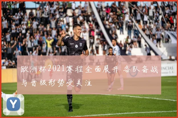 欧洲杯2021赛程全面展开 各队备战与晋级形势受关注