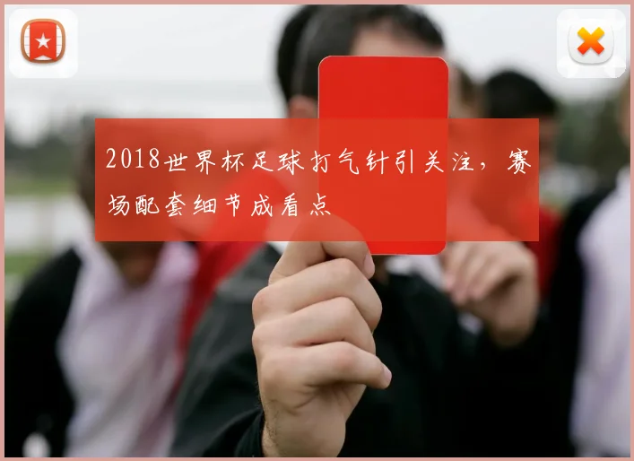 2018世界杯足球打气针引关注,赛场配套细节成看点