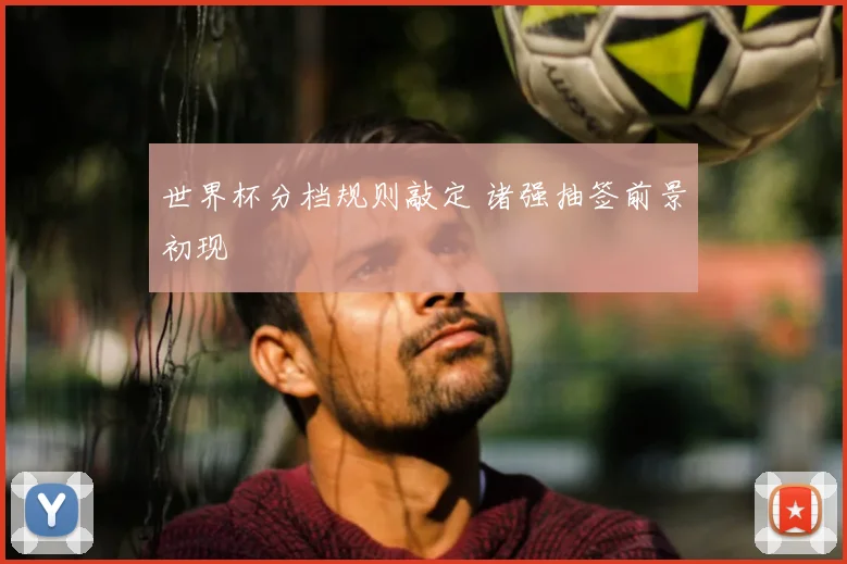 世界杯分档规则敲定 诸强抽签前景初现