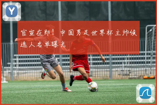 官宣在即！中国男足世界杯主帅候选人名单曝光